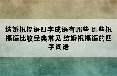 结婚祝福语四字成语有哪些 哪些祝福语比较经典常见 结婚祝福语的四字词语